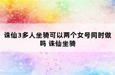 诛仙3多人坐骑可以两个女号同时做吗 诛仙坐骑